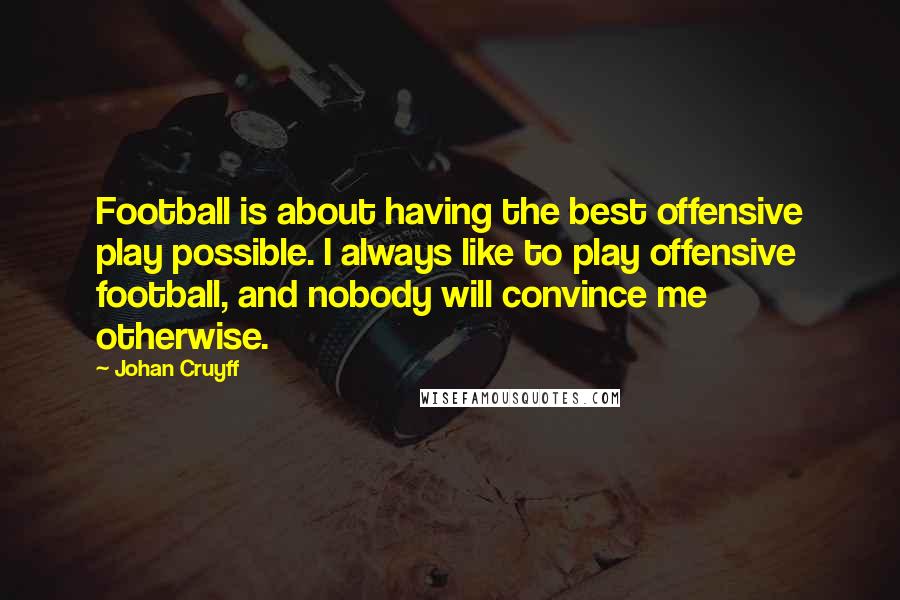 Johan Cruyff Quotes: Football is about having the best offensive play possible. I always like to play offensive football, and nobody will convince me otherwise.