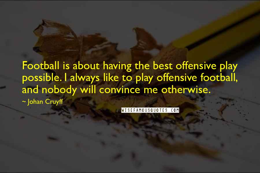 Johan Cruyff Quotes: Football is about having the best offensive play possible. I always like to play offensive football, and nobody will convince me otherwise.