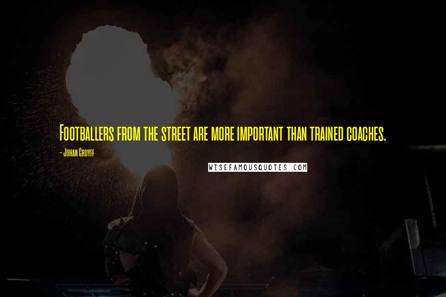Johan Cruyff Quotes: Footballers from the street are more important than trained coaches.