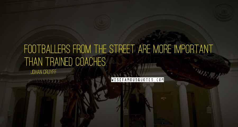 Johan Cruyff Quotes: Footballers from the street are more important than trained coaches.