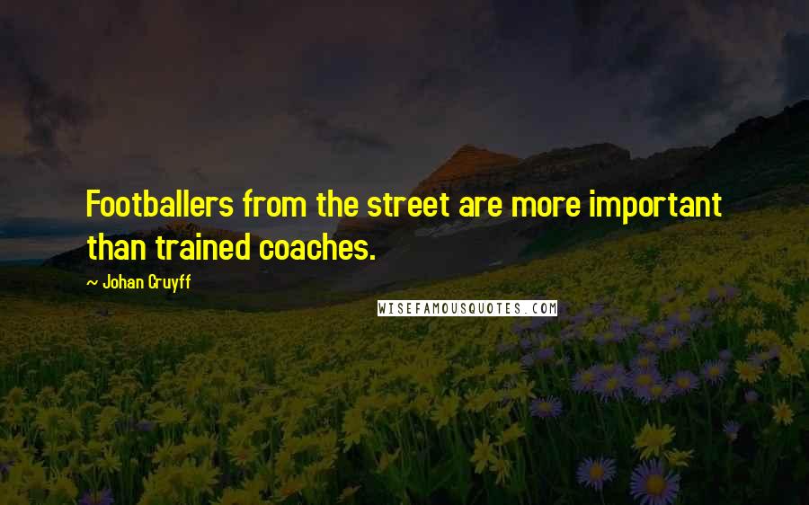 Johan Cruyff Quotes: Footballers from the street are more important than trained coaches.
