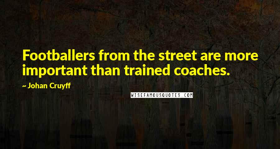 Johan Cruyff Quotes: Footballers from the street are more important than trained coaches.