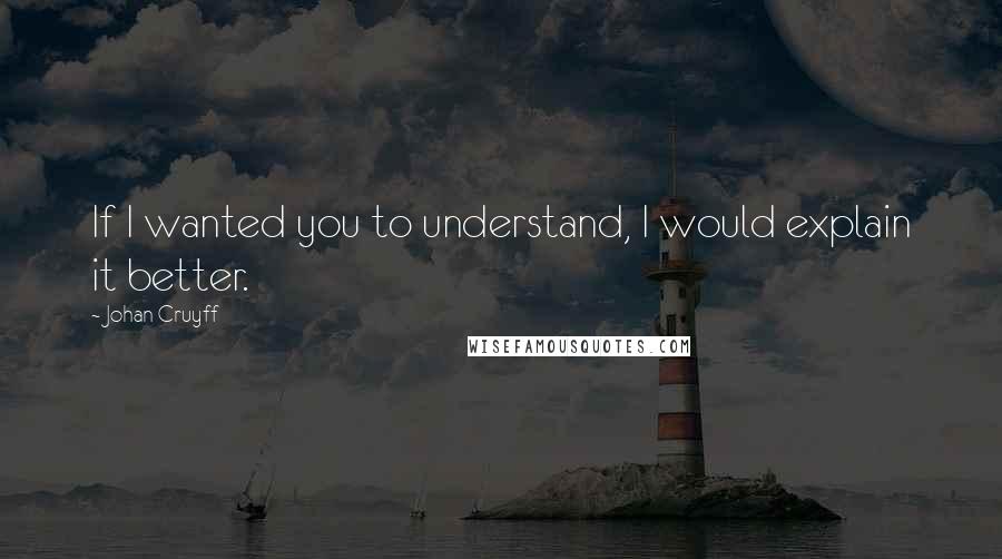 Johan Cruyff Quotes: If I wanted you to understand, I would explain it better.