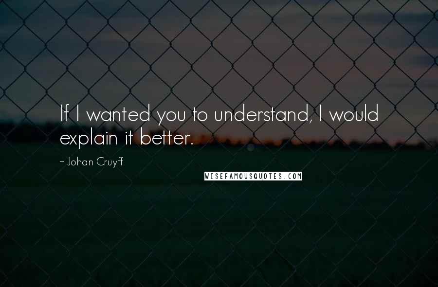 Johan Cruyff Quotes: If I wanted you to understand, I would explain it better.