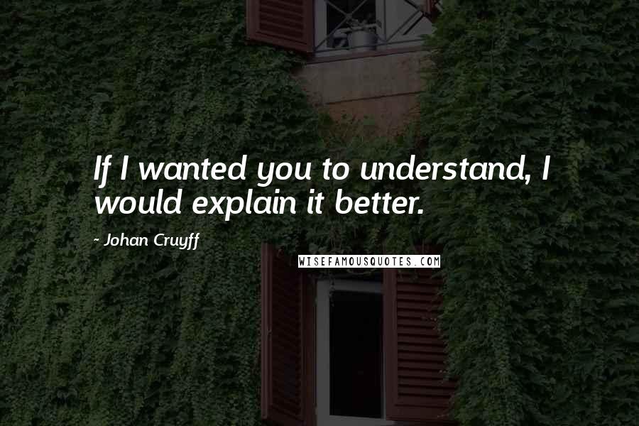 Johan Cruyff Quotes: If I wanted you to understand, I would explain it better.
