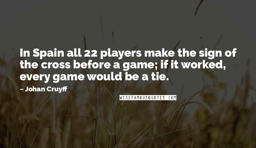 Johan Cruyff Quotes: In Spain all 22 players make the sign of the cross before a game; if it worked, every game would be a tie.