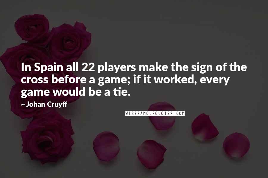 Johan Cruyff Quotes: In Spain all 22 players make the sign of the cross before a game; if it worked, every game would be a tie.