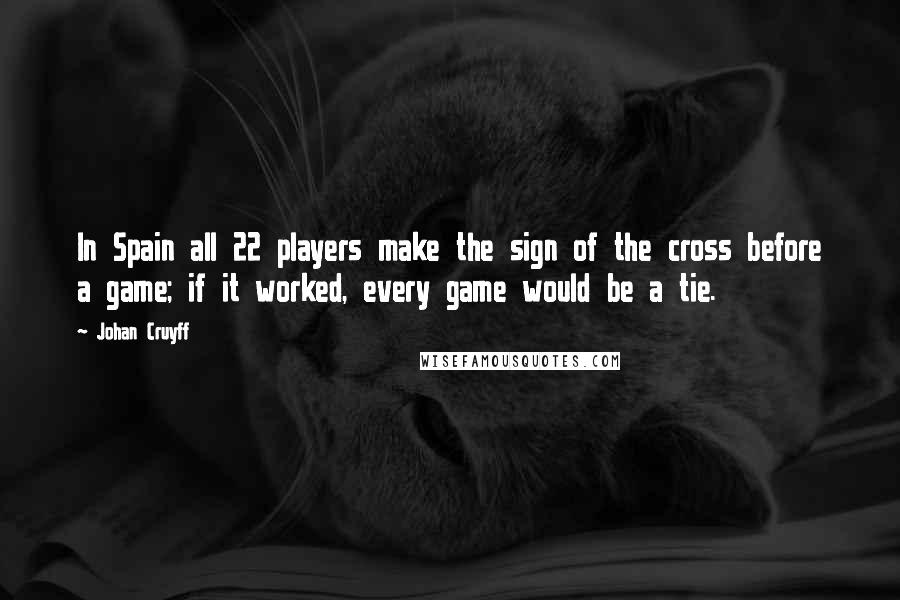 Johan Cruyff Quotes: In Spain all 22 players make the sign of the cross before a game; if it worked, every game would be a tie.