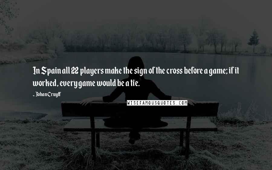 Johan Cruyff Quotes: In Spain all 22 players make the sign of the cross before a game; if it worked, every game would be a tie.