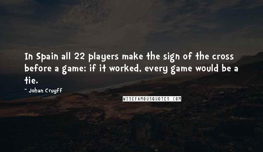 Johan Cruyff Quotes: In Spain all 22 players make the sign of the cross before a game; if it worked, every game would be a tie.