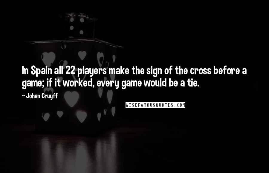Johan Cruyff Quotes: In Spain all 22 players make the sign of the cross before a game; if it worked, every game would be a tie.