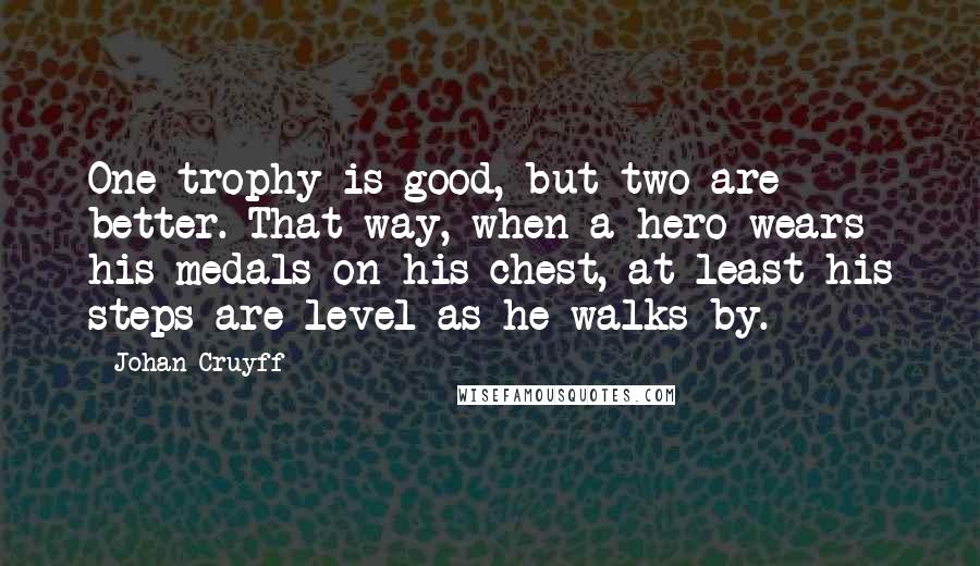 Johan Cruyff Quotes: One trophy is good, but two are better. That way, when a hero wears his medals on his chest, at least his steps are level as he walks by.