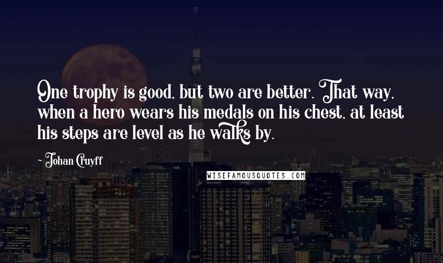 Johan Cruyff Quotes: One trophy is good, but two are better. That way, when a hero wears his medals on his chest, at least his steps are level as he walks by.