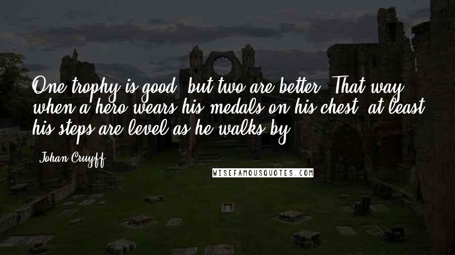 Johan Cruyff Quotes: One trophy is good, but two are better. That way, when a hero wears his medals on his chest, at least his steps are level as he walks by.