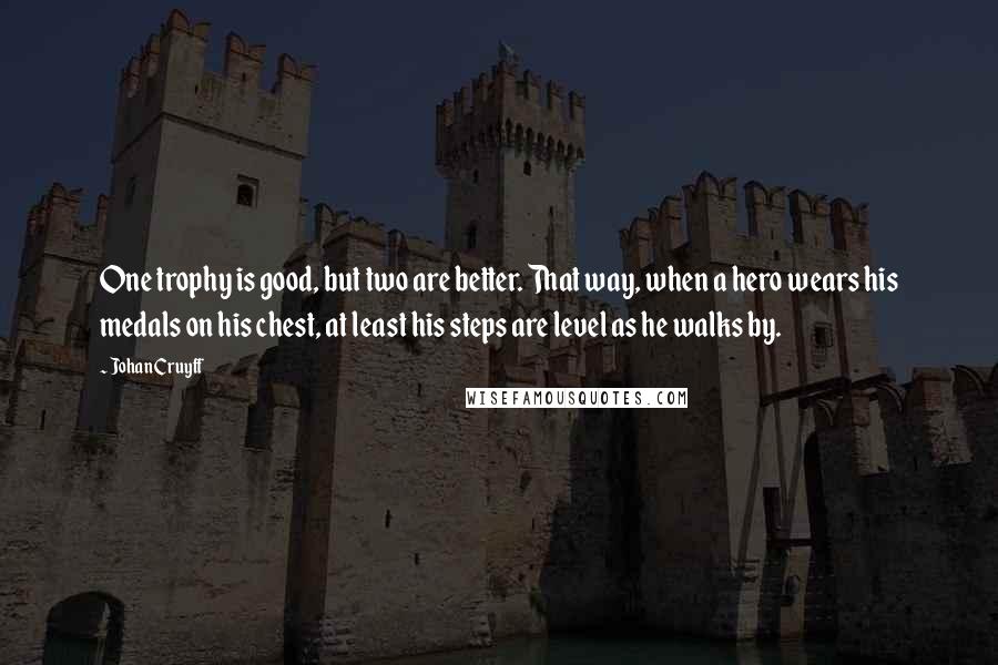 Johan Cruyff Quotes: One trophy is good, but two are better. That way, when a hero wears his medals on his chest, at least his steps are level as he walks by.