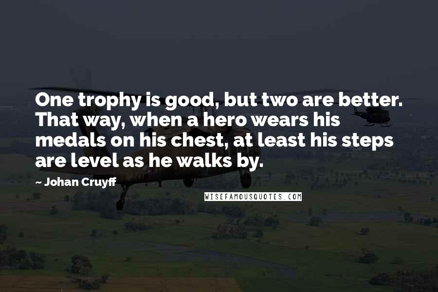 Johan Cruyff Quotes: One trophy is good, but two are better. That way, when a hero wears his medals on his chest, at least his steps are level as he walks by.