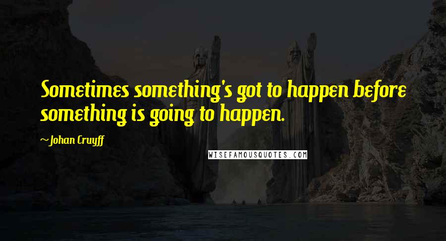 Johan Cruyff Quotes: Sometimes something's got to happen before something is going to happen.