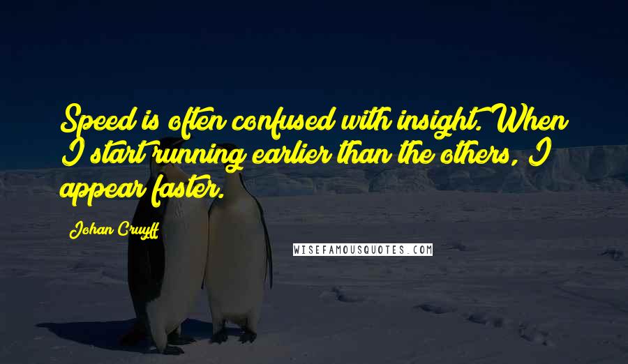 Johan Cruyff Quotes: Speed is often confused with insight. When I start running earlier than the others, I appear faster.