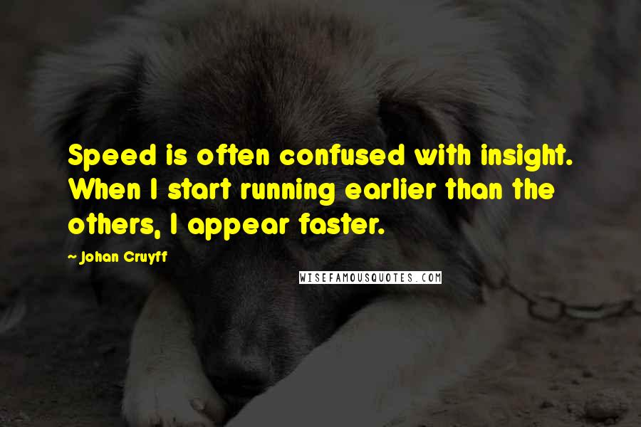 Johan Cruyff Quotes: Speed is often confused with insight. When I start running earlier than the others, I appear faster.