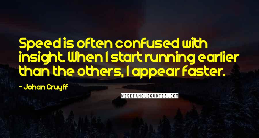 Johan Cruyff Quotes: Speed is often confused with insight. When I start running earlier than the others, I appear faster.