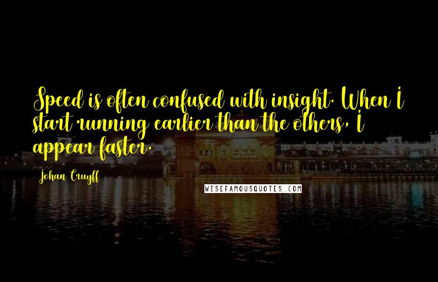 Johan Cruyff Quotes: Speed is often confused with insight. When I start running earlier than the others, I appear faster.