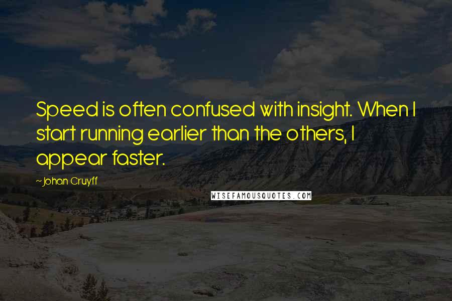 Johan Cruyff Quotes: Speed is often confused with insight. When I start running earlier than the others, I appear faster.