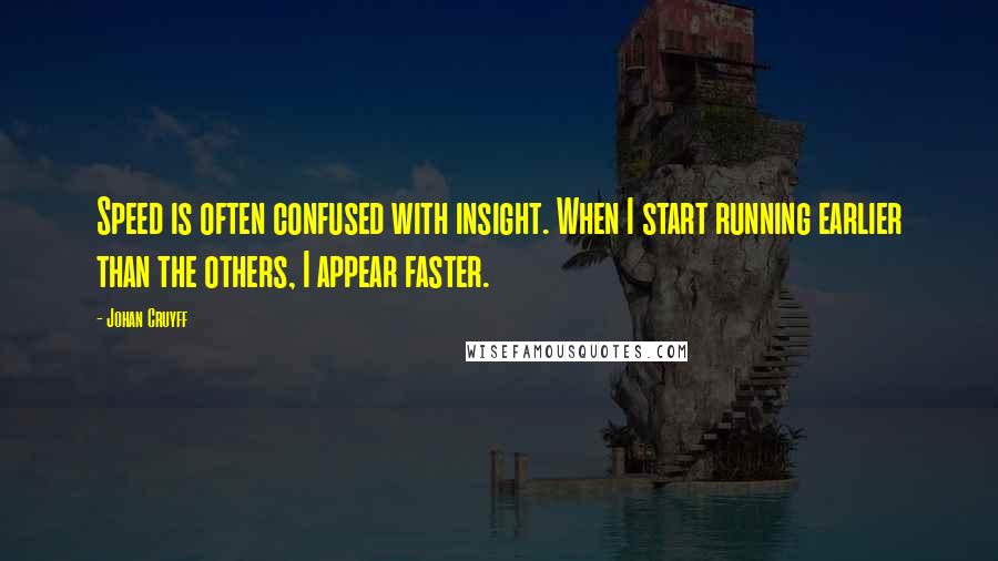 Johan Cruyff Quotes: Speed is often confused with insight. When I start running earlier than the others, I appear faster.