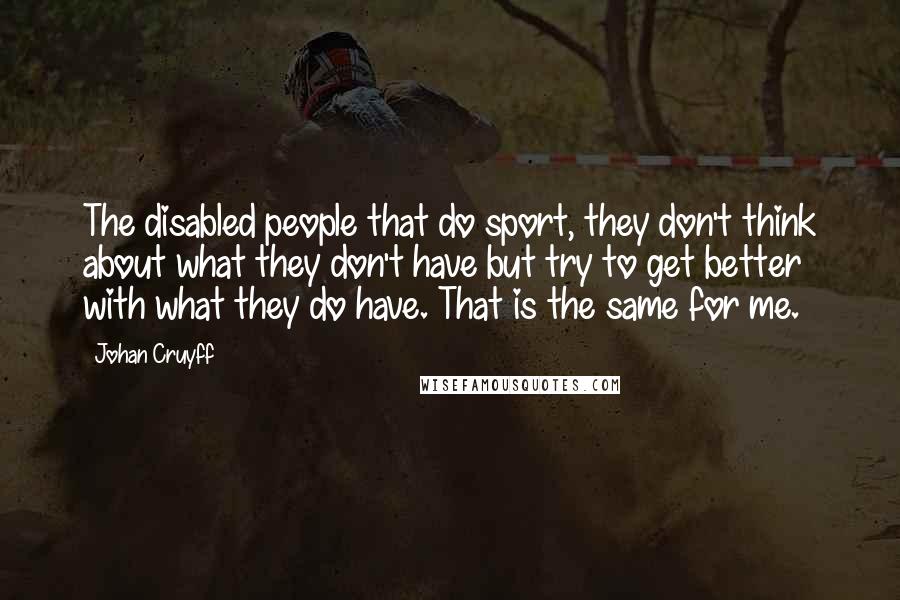 Johan Cruyff Quotes: The disabled people that do sport, they don't think about what they don't have but try to get better with what they do have. That is the same for me.