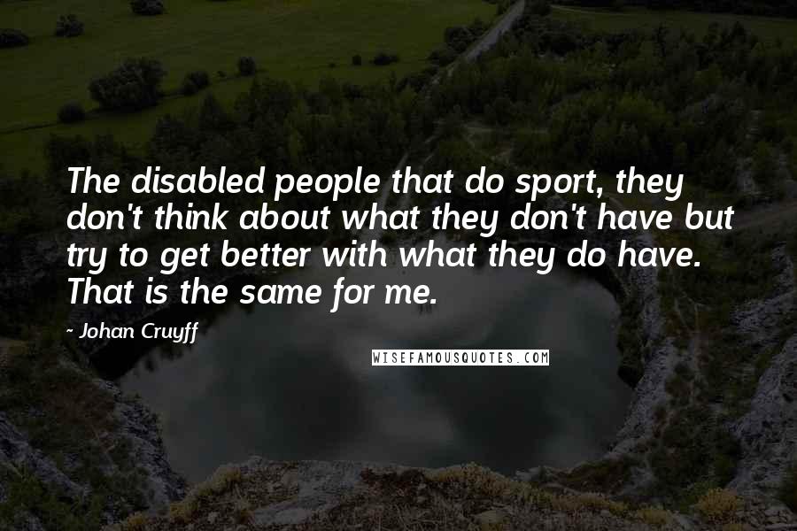 Johan Cruyff Quotes: The disabled people that do sport, they don't think about what they don't have but try to get better with what they do have. That is the same for me.