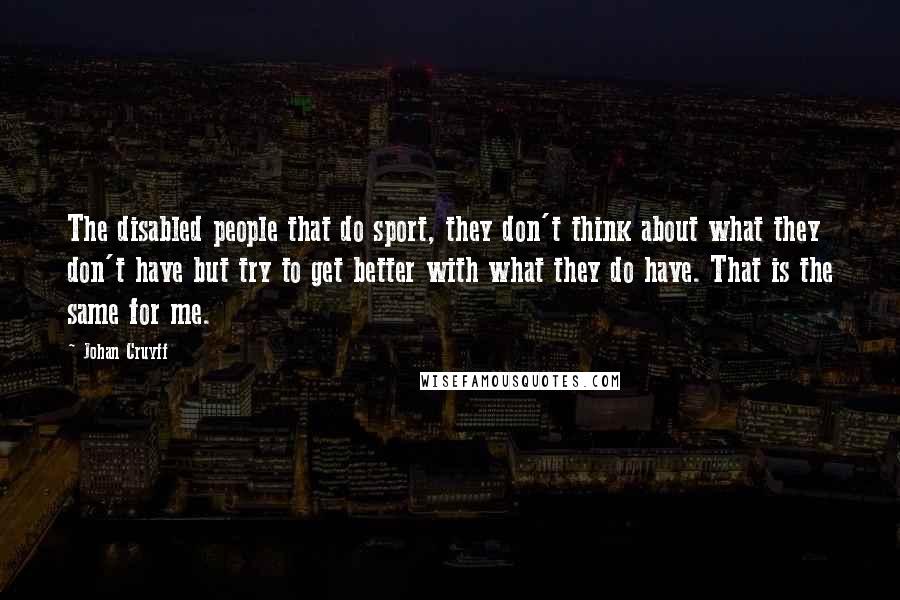 Johan Cruyff Quotes: The disabled people that do sport, they don't think about what they don't have but try to get better with what they do have. That is the same for me.