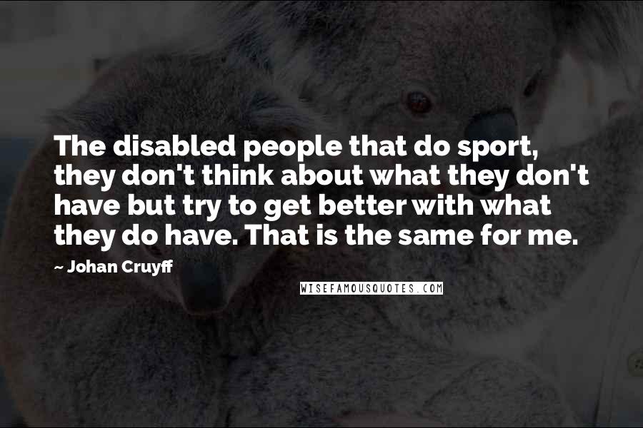 Johan Cruyff Quotes: The disabled people that do sport, they don't think about what they don't have but try to get better with what they do have. That is the same for me.
