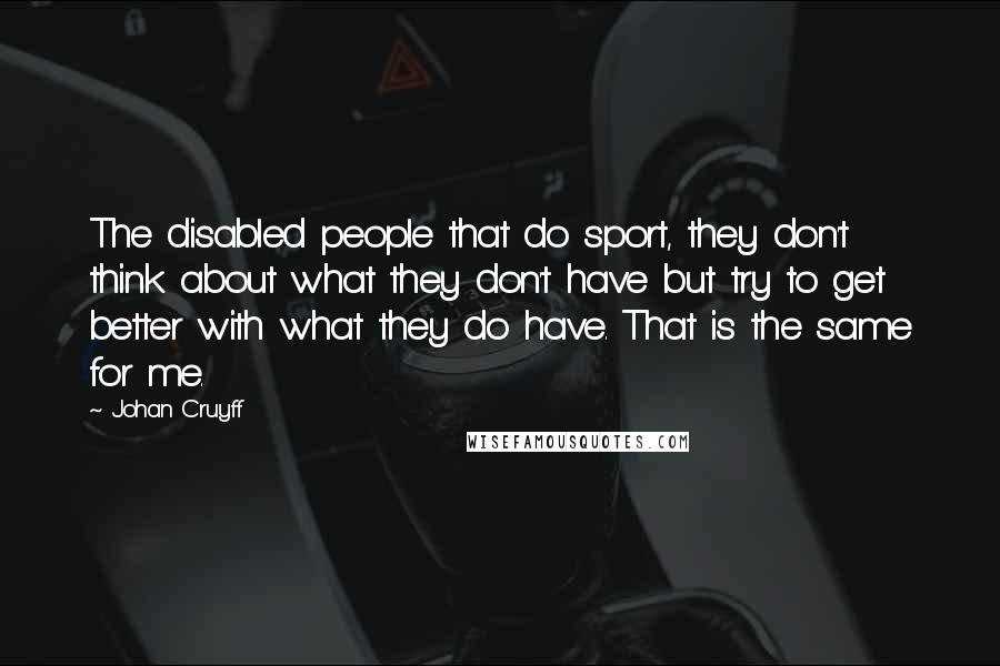 Johan Cruyff Quotes: The disabled people that do sport, they don't think about what they don't have but try to get better with what they do have. That is the same for me.