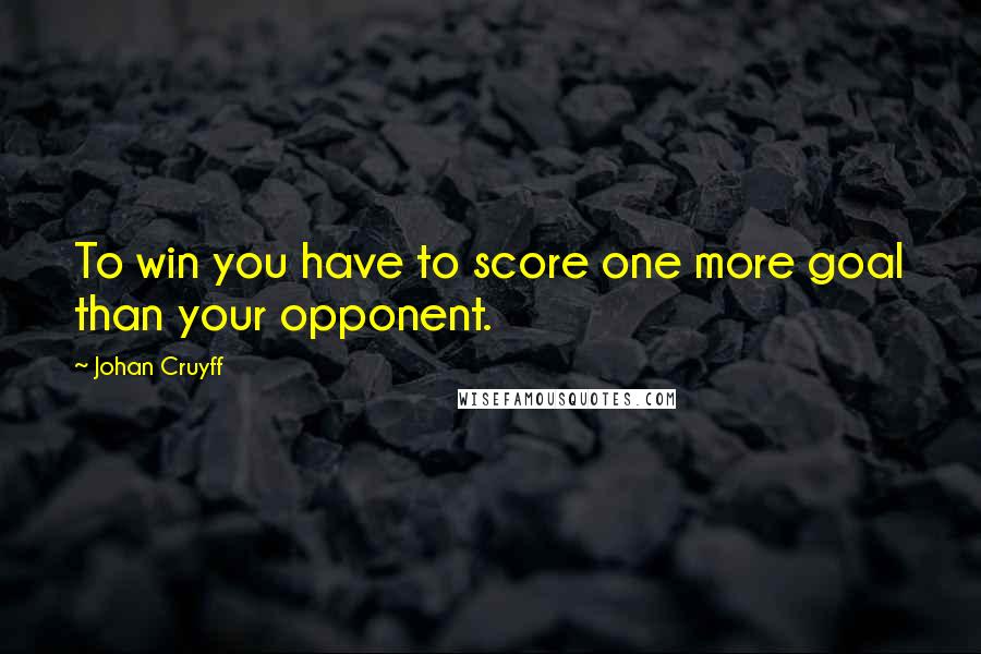 Johan Cruyff Quotes: To win you have to score one more goal than your opponent.