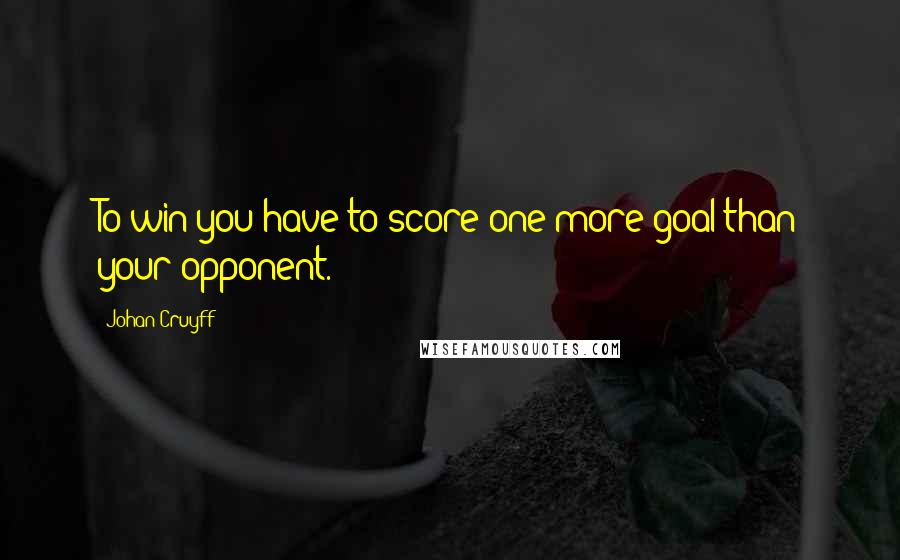 Johan Cruyff Quotes: To win you have to score one more goal than your opponent.