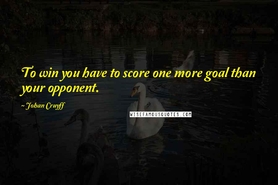 Johan Cruyff Quotes: To win you have to score one more goal than your opponent.