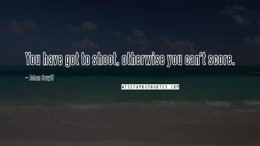 Johan Cruyff Quotes: You have got to shoot, otherwise you can't score.