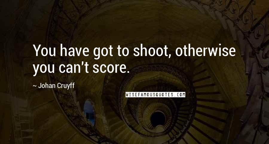 Johan Cruyff Quotes: You have got to shoot, otherwise you can't score.