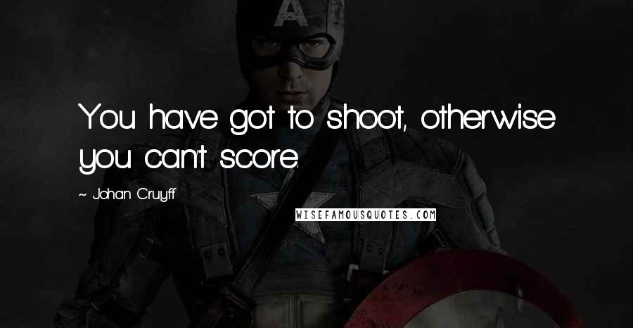 Johan Cruyff Quotes: You have got to shoot, otherwise you can't score.