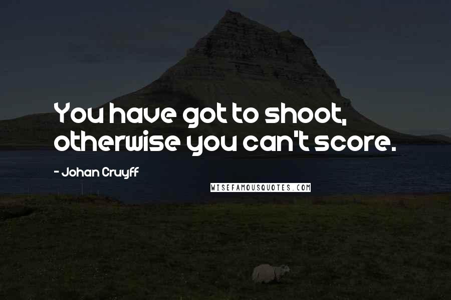 Johan Cruyff Quotes: You have got to shoot, otherwise you can't score.