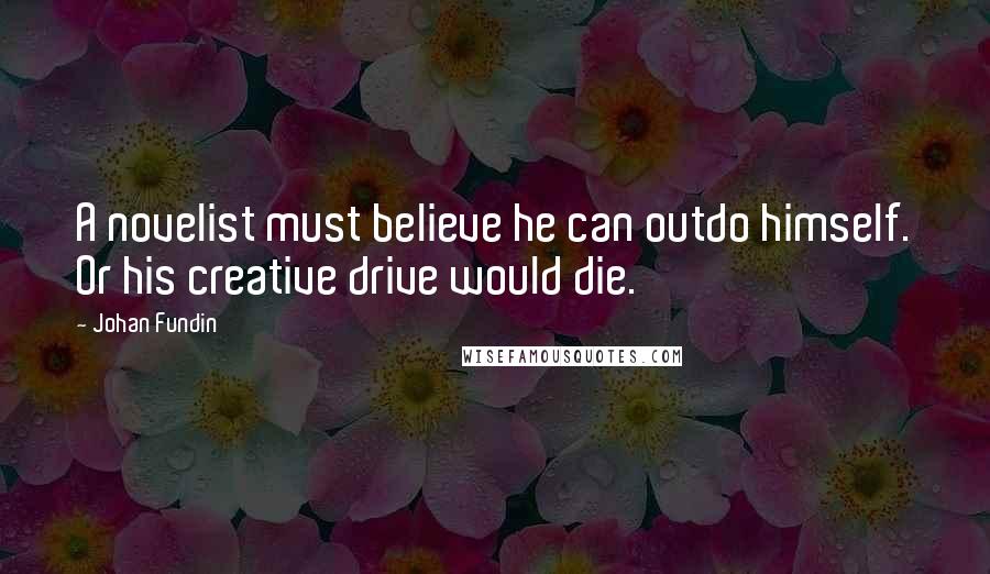 Johan Fundin Quotes: A novelist must believe he can outdo himself. Or his creative drive would die.