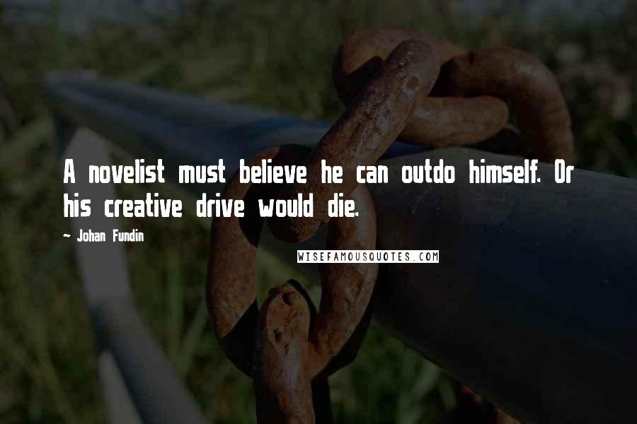 Johan Fundin Quotes: A novelist must believe he can outdo himself. Or his creative drive would die.