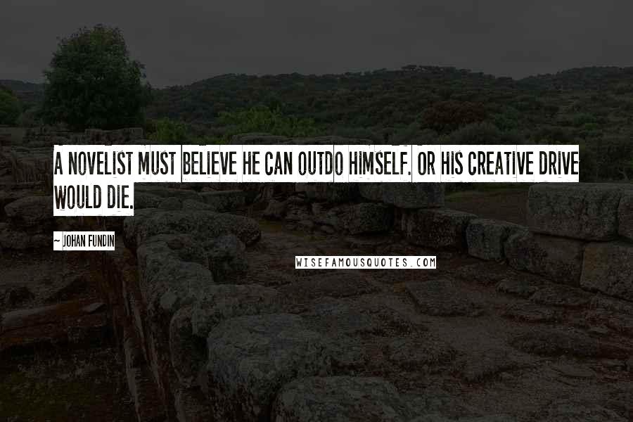 Johan Fundin Quotes: A novelist must believe he can outdo himself. Or his creative drive would die.