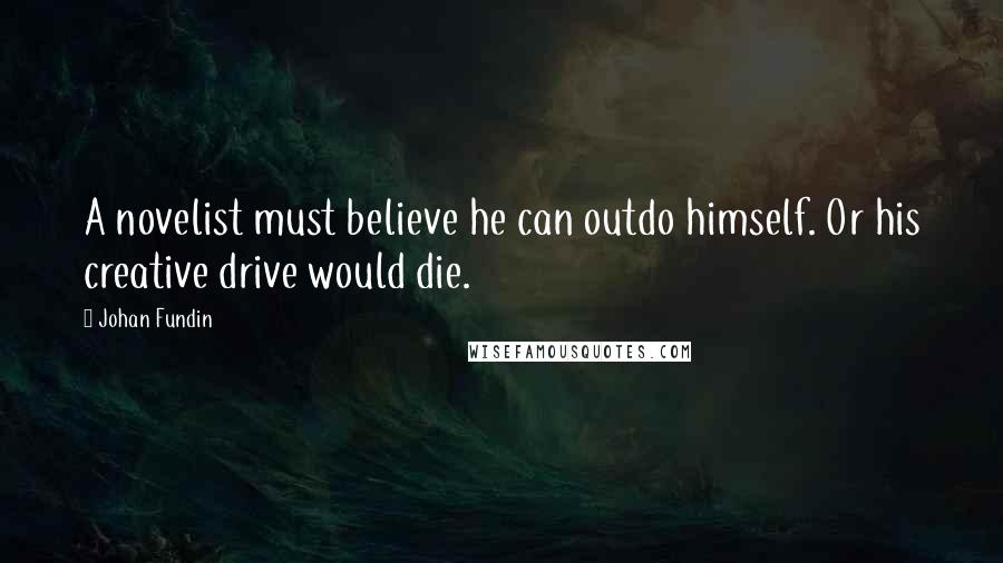 Johan Fundin Quotes: A novelist must believe he can outdo himself. Or his creative drive would die.