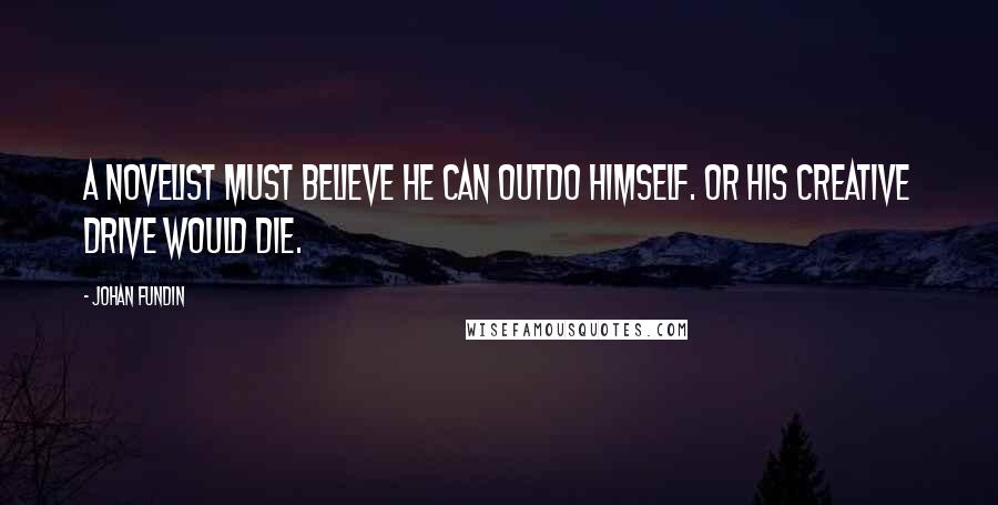 Johan Fundin Quotes: A novelist must believe he can outdo himself. Or his creative drive would die.