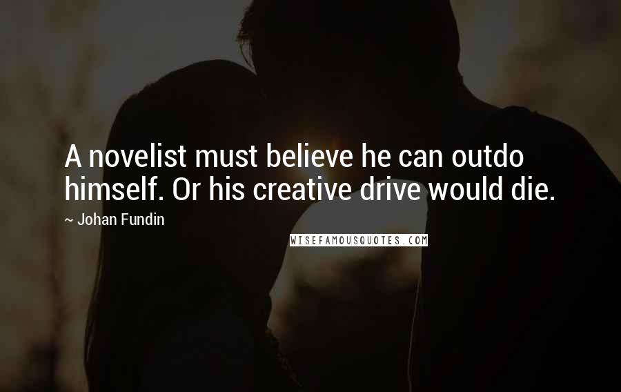 Johan Fundin Quotes: A novelist must believe he can outdo himself. Or his creative drive would die.