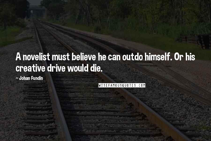 Johan Fundin Quotes: A novelist must believe he can outdo himself. Or his creative drive would die.