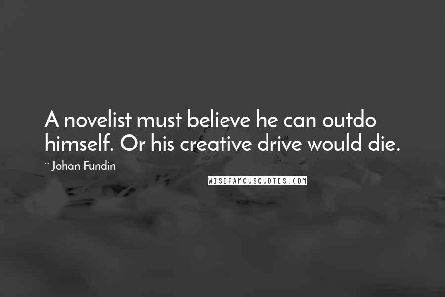 Johan Fundin Quotes: A novelist must believe he can outdo himself. Or his creative drive would die.