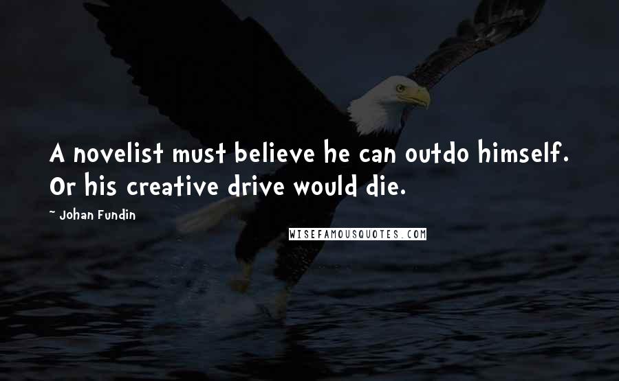 Johan Fundin Quotes: A novelist must believe he can outdo himself. Or his creative drive would die.