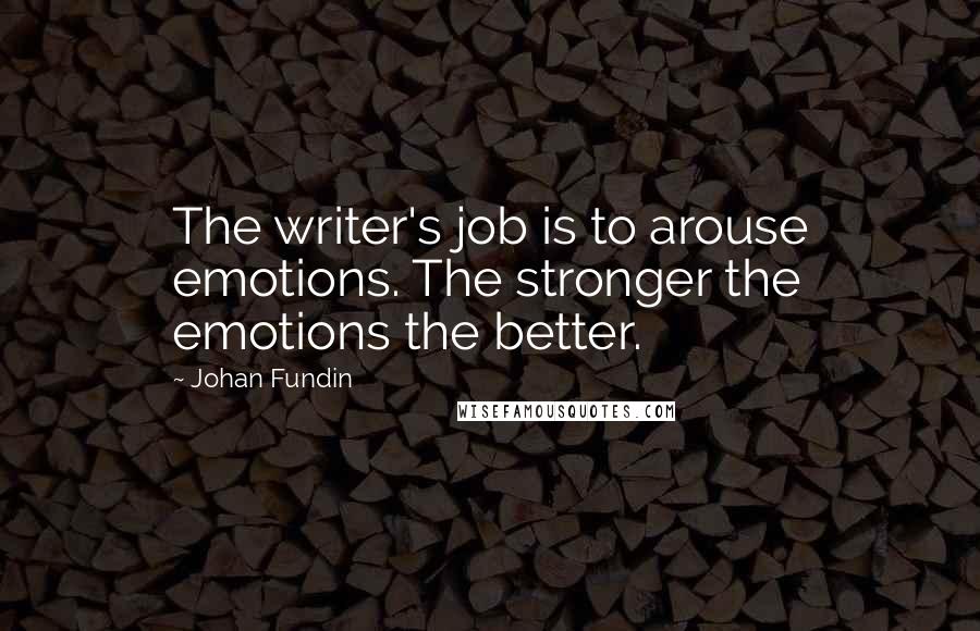 Johan Fundin Quotes: The writer's job is to arouse emotions. The stronger the emotions the better.