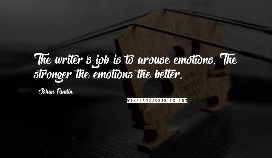 Johan Fundin Quotes: The writer's job is to arouse emotions. The stronger the emotions the better.